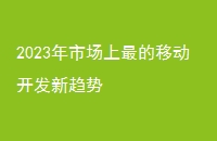 2023年市场上最的移动开发新趋势