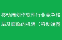 移动端创作软件行业竞争格局及面临的机遇(移动端图片预览开发技巧)